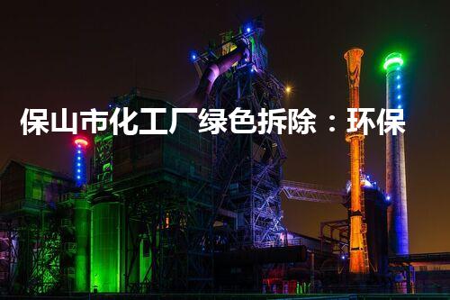 保山市化工厂绿色拆除：环保与安全并重的典范案例