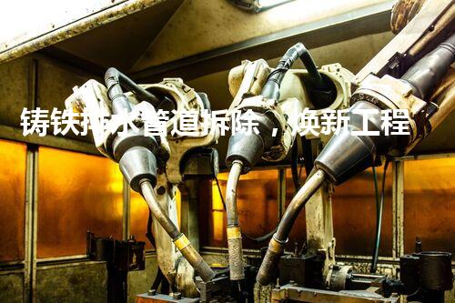 铸铁排水管道拆除，焕新工程新篇章